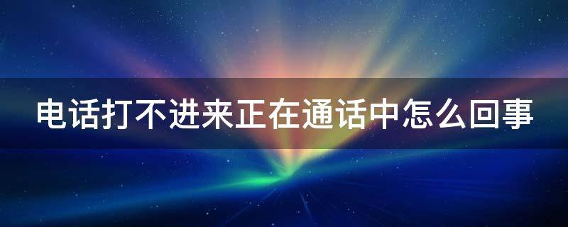 電話打不進(jìn)來正在通話中怎么回事 我的電話打不進(jìn)來,正在通話中