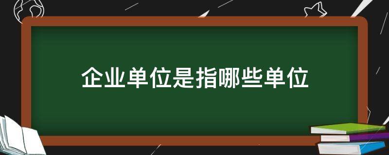 企业单位是指哪些单位（企业单位指的是哪些单位）