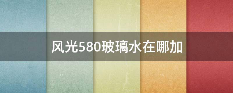 风光580玻璃水在哪加 东风风光580玻璃水在哪里加