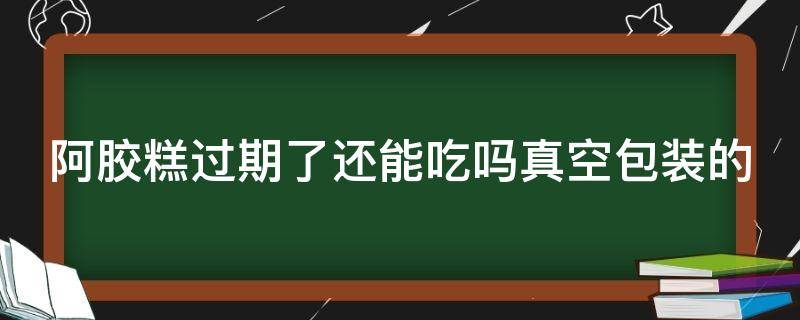 阿胶糕过期了还能吃吗真空包装的