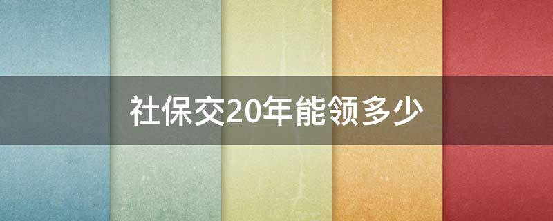 社保交20年能領(lǐng)多少 社保交20年能領(lǐng)多少錢(qián)