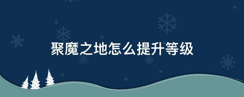 聚魔之地怎么提升等級 聚魔之地怎么提升等級上限