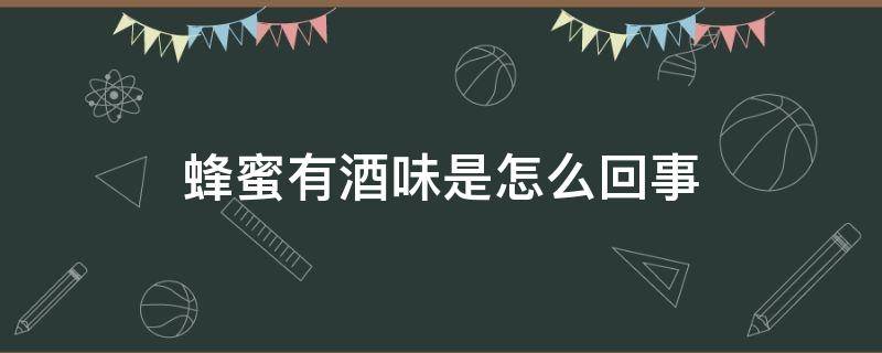 蜂蜜有酒味是怎么回事（蜂蜜有酒味是怎么回事还能食用吗）