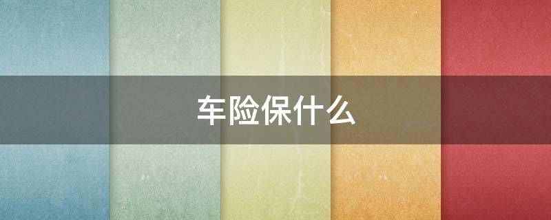 車險(xiǎn)保什么 車險(xiǎn)買(mǎi)哪個(gè)保險(xiǎn)公司比較好一點(diǎn)