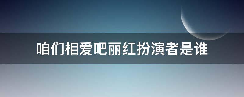 咱們相愛吧麗紅扮演者是誰（咱們相愛吧電視劇演員列表）