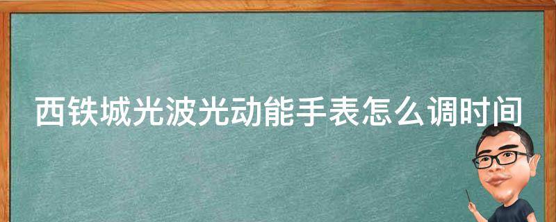 西铁城光波光动能手表怎么调时间（西铁城光动能电波手表怎么调时间）