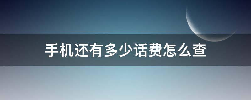 手机还有多少话费怎么查 手机怎么查询还有多少话费