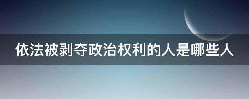 依法被剥夺政治权利的人是哪些人 依法被剥夺政治权利的人是哪些人员