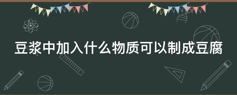 豆浆中加入什么物质可以制成豆腐（豆浆中加入什么会制成豆腐）