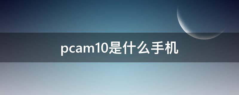 pcam10是什么手机 pcam10手机图片