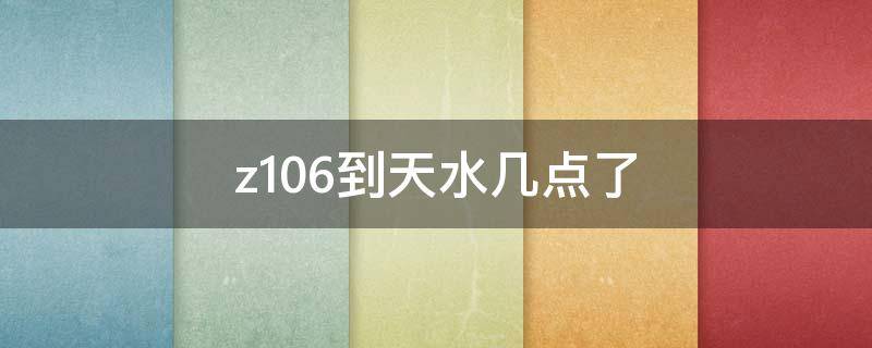 z106到天水几点了（z106今天晚点多久）