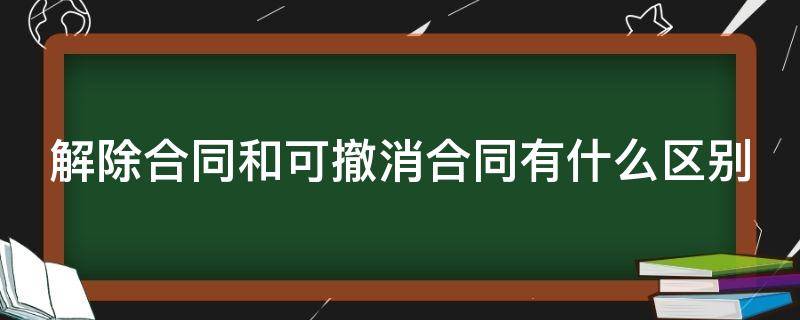 解除合同和可撤消合同有什么區(qū)別（解除合同和可撤消合同有什么區(qū)別呢）