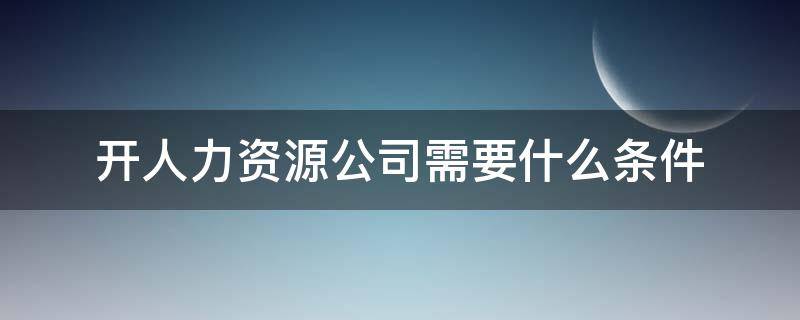 开人力资源公司需要什么条件 开人力资源公司需要哪些条件