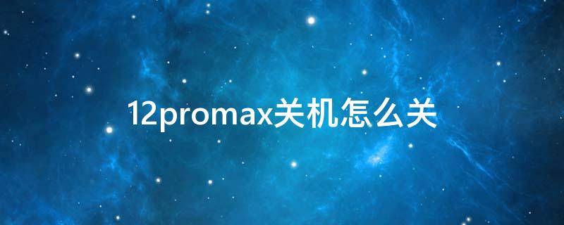 12promax关机怎么关（12 promax 怎么关机）