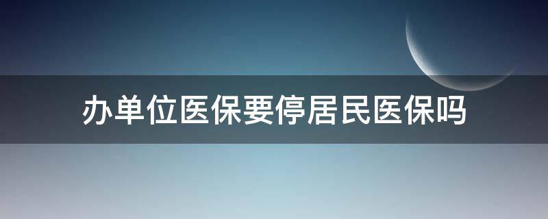 辦單位醫(yī)保要停居民醫(yī)保嗎 單位買(mǎi)醫(yī)保需要停了居民醫(yī)保嗎