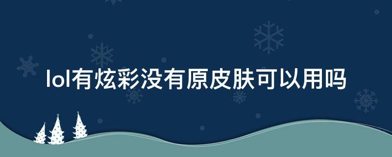 lol有炫彩沒有原皮膚可以用嗎 lol皮膚有炫彩沒原皮膚可以用嗎