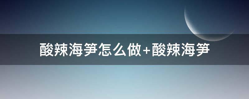 酸辣海笋怎么做 酸辣海笋的做法窍门