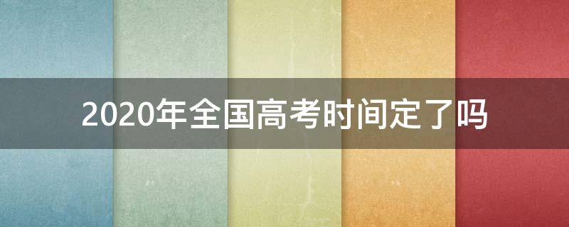 2020年全国高考时间定了吗 2020全国高考几天