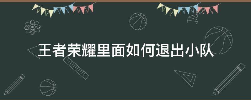 王者荣耀里面如何退出小队 怎样退出王者荣耀里的小队