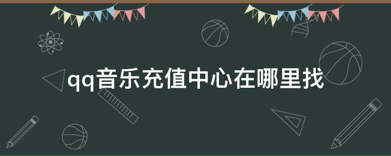 qq音樂充值中心在哪里找（QQ音樂在哪里充值）