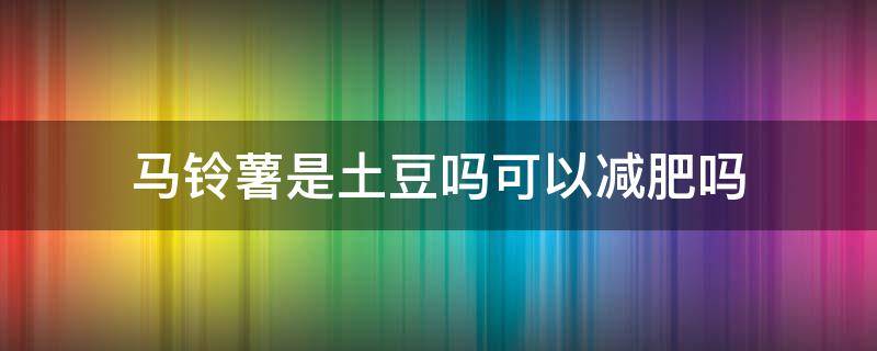 馬鈴薯是土豆嗎可以減肥嗎 馬鈴薯對(duì)減肥有作用嗎