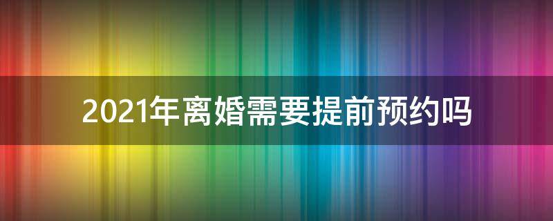 2021年離婚需要提前預(yù)約嗎 2021年離婚需要網(wǎng)上預(yù)約嗎