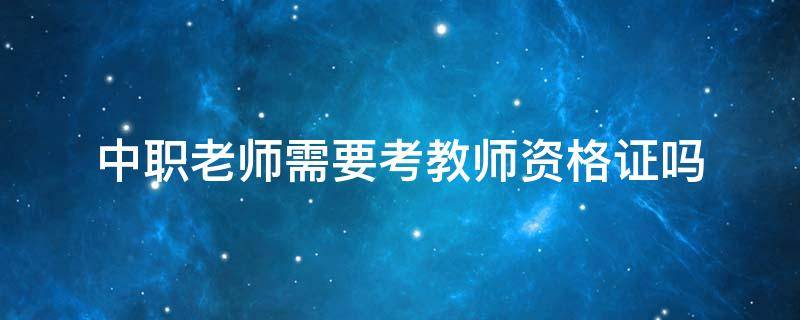 中职老师需要考教师资格证吗 中职老师需要考教师资格证吗中职需要什么学科教师