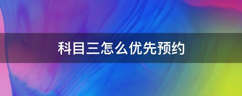 科目三怎么優(yōu)先預(yù)約（科目三怎么優(yōu)先預(yù)約考試）