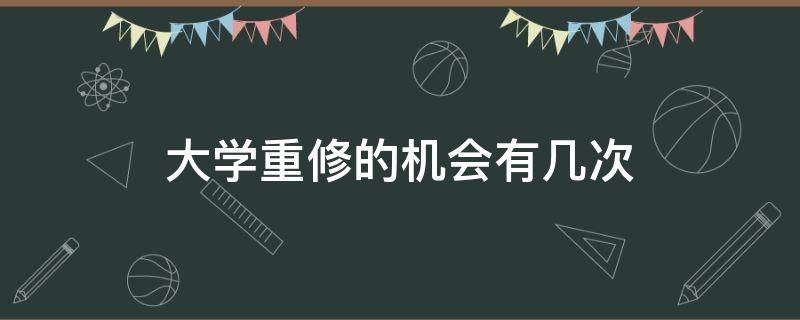 大学重修的机会有几次 大学重修只有一次机会吗