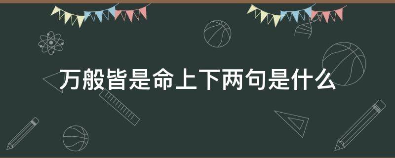 萬般皆是命上下兩句是什么（萬般皆是命上下兩句是什么紅樓夢）