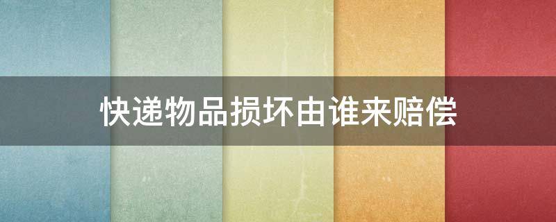 快遞物品損壞由誰來賠償 快遞損壞賠償給誰