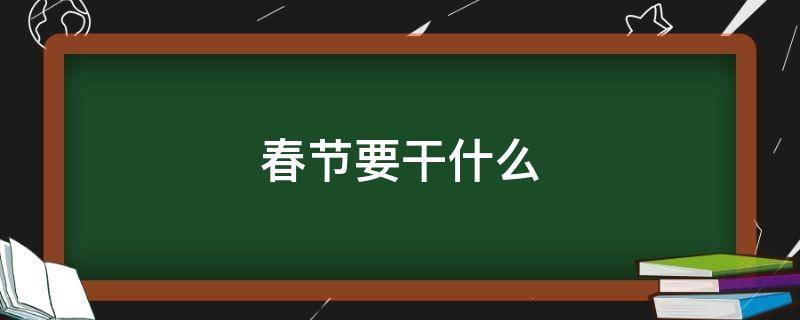 春節(jié)要干什么 春節(jié)要干什么英語