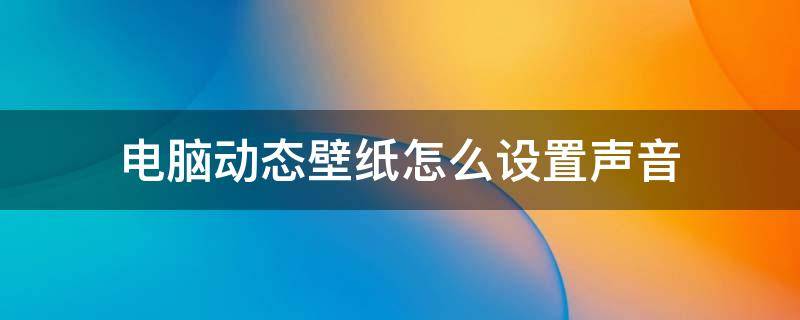 電腦動態(tài)壁紙怎么設置聲音（電腦怎么弄動態(tài)壁紙有聲音）