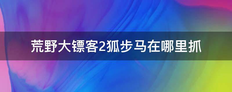 荒野大鏢客2狐步馬在哪里抓 荒野大鏢客2線上狐步馬在哪里抓