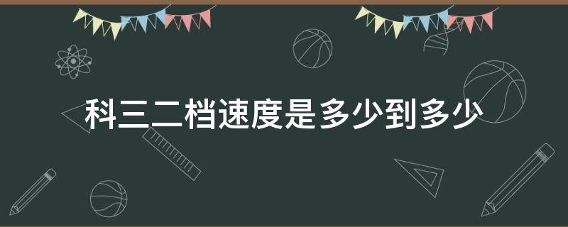 科三二档速度是多少到多少 科三二档最高速度是多少