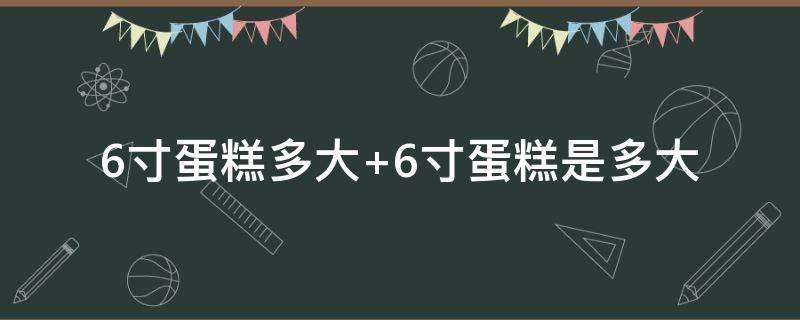 6寸蛋糕多大（6寸蛋糕多大厘米）