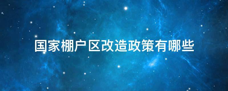 国家棚户区改造政策有哪些（棚户改造政策国家还支持吗?）