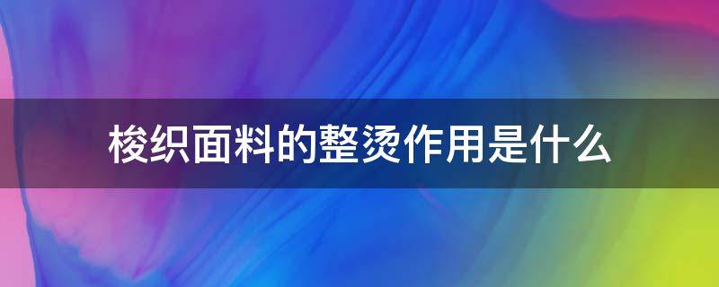 梭织面料的整烫作用是什么（梭织面料热吗）