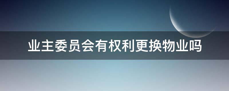 业主委员会有权利更换物业吗 业主委员会有权利更换物业吗物业合同未到期