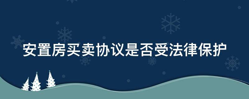 安置房買賣協(xié)議是否受法律保護 安置房買賣協(xié)議受法律保護嗎