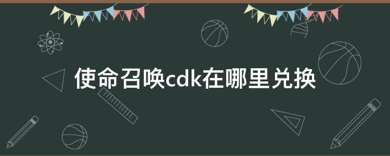 使命召唤cdk在哪里兑换（使命召唤手游哪里兑换cdk）