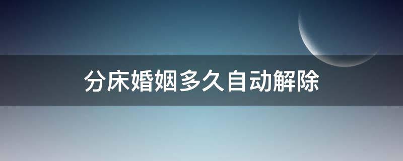 分床婚姻多久自动解除 分居多久自动解除婚姻