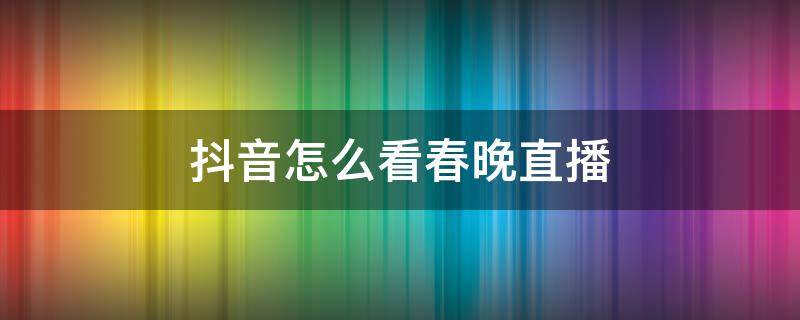 抖音怎么看春晚直播 抖音如何看春晚直播