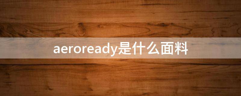 aeroready是什么面料（aeroready是什么材质）