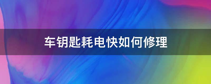 车钥匙耗电快如何修理（汽车钥匙太费电怎么办）