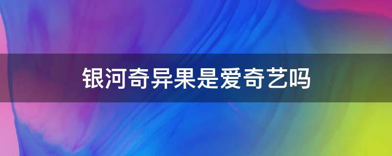 銀河奇異果是愛奇藝嗎 銀河奇異果不是愛奇藝嗎