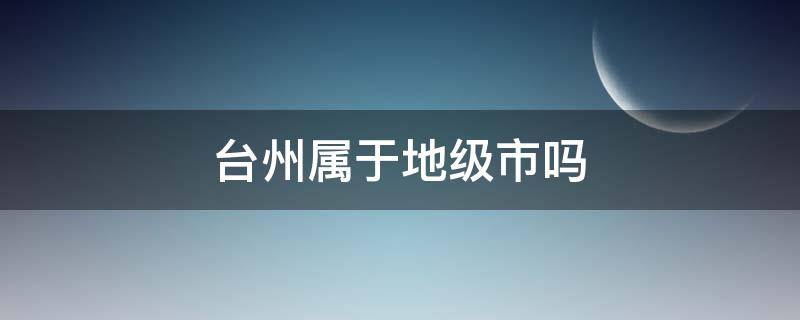 台州属于地级市吗 台州属于县级市吗