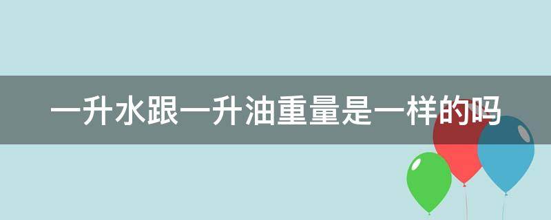 一升水跟一升油重量是一样的吗 一升水跟一升油重量是一样的吗