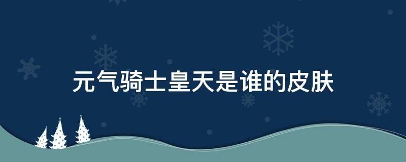 元气骑士皇天是谁的皮肤（元气骑士天君是谁的皮肤）