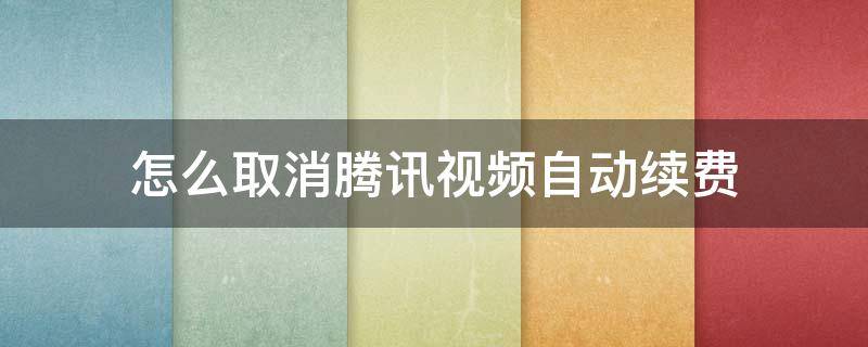 怎么取消腾讯视频自动续费 手机上怎么取消腾讯视频自动续费